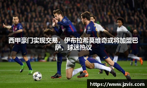 西甲豪门实现交易，伊布拉希莫维奇或将加盟巴萨，球迷热议