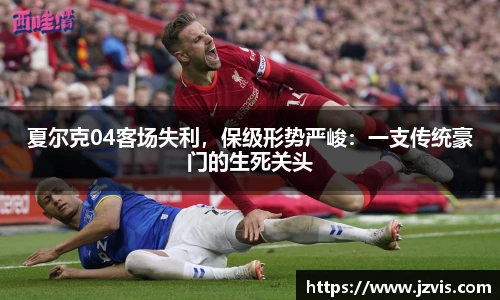 夏尔克04客场失利，保级形势严峻：一支传统豪门的生死关头