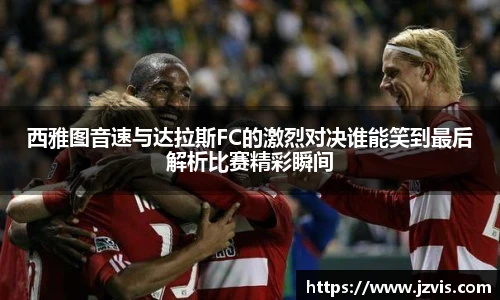 西雅图音速与达拉斯FC的激烈对决谁能笑到最后解析比赛精彩瞬间