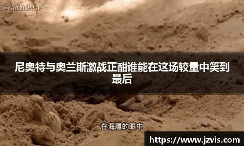 尼奥特与奥兰斯激战正酣谁能在这场较量中笑到最后