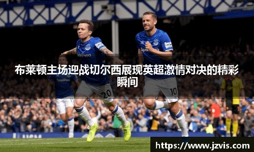 布莱顿主场迎战切尔西展现英超激情对决的精彩瞬间