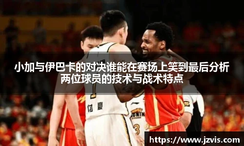小加与伊巴卡的对决谁能在赛场上笑到最后分析两位球员的技术与战术特点