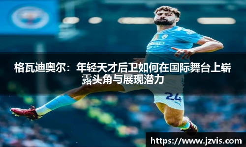 格瓦迪奥尔：年轻天才后卫如何在国际舞台上崭露头角与展现潜力