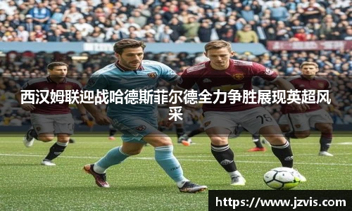 西汉姆联迎战哈德斯菲尔德全力争胜展现英超风采