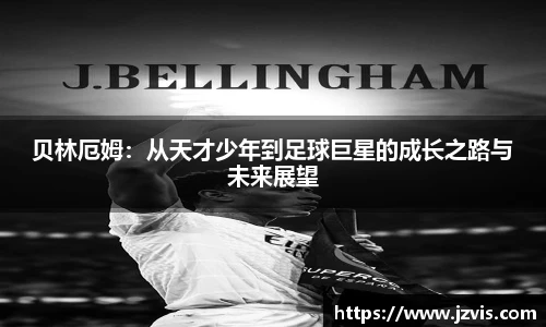 贝林厄姆：从天才少年到足球巨星的成长之路与未来展望