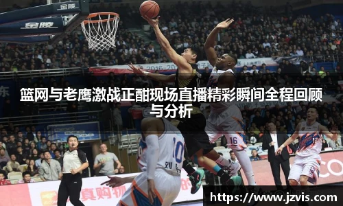 篮网与老鹰激战正酣现场直播精彩瞬间全程回顾与分析