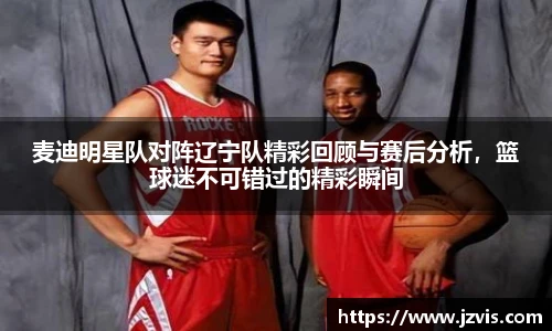 麦迪明星队对阵辽宁队精彩回顾与赛后分析，篮球迷不可错过的精彩瞬间