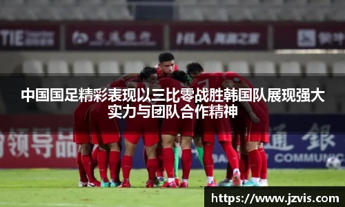 中国国足精彩表现以三比零战胜韩国队展现强大实力与团队合作精神