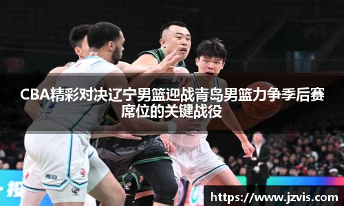 CBA精彩对决辽宁男篮迎战青岛男篮力争季后赛席位的关键战役