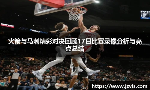 火箭与马刺精彩对决回顾17日比赛录像分析与亮点总结