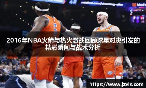 2016年NBA火箭与热火激战回顾球星对决引发的精彩瞬间与战术分析