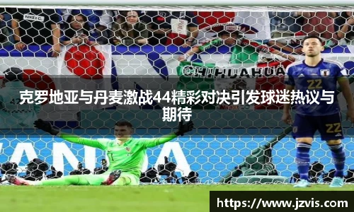 克罗地亚与丹麦激战44精彩对决引发球迷热议与期待