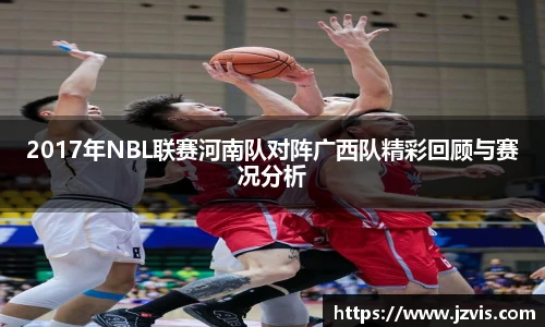 2017年NBL联赛河南队对阵广西队精彩回顾与赛况分析