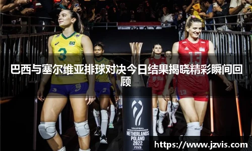 巴西与塞尔维亚排球对决今日结果揭晓精彩瞬间回顾