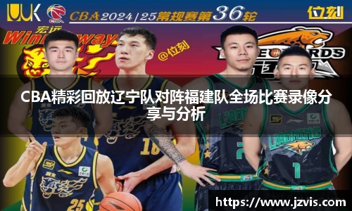 CBA精彩回放辽宁队对阵福建队全场比赛录像分享与分析