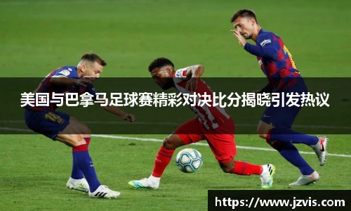 美国与巴拿马足球赛精彩对决比分揭晓引发热议
