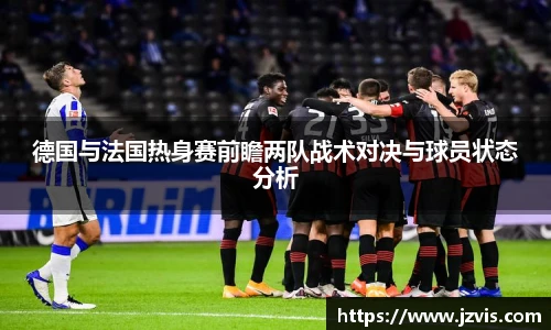 德国与法国热身赛前瞻两队战术对决与球员状态分析