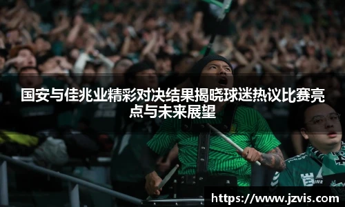 国安与佳兆业精彩对决结果揭晓球迷热议比赛亮点与未来展望