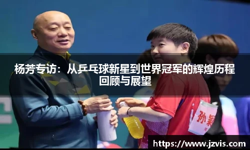 杨芳专访：从乒乓球新星到世界冠军的辉煌历程回顾与展望