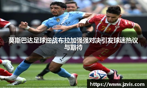 莫斯巴达足球迎战布拉加强强对决引发球迷热议与期待