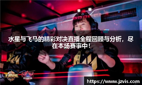水星与飞马的精彩对决直播全程回顾与分析，尽在本场赛事中！