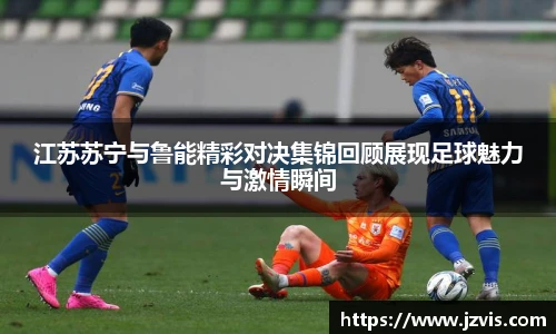 江苏苏宁与鲁能精彩对决集锦回顾展现足球魅力与激情瞬间