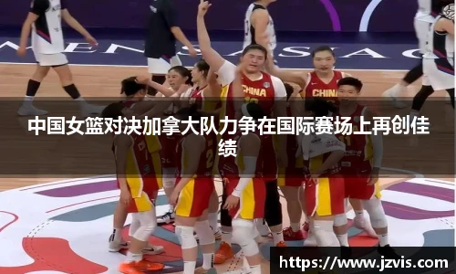 中国女篮对决加拿大队力争在国际赛场上再创佳绩